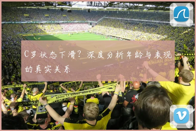 C罗状态下滑？深度分析年龄与表现的真实关系