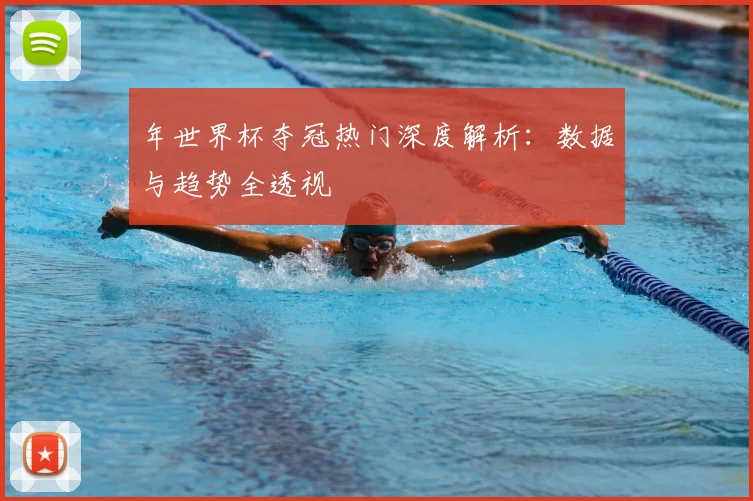 年世界杯夺冠热门深度解析：数据与趋势全透视