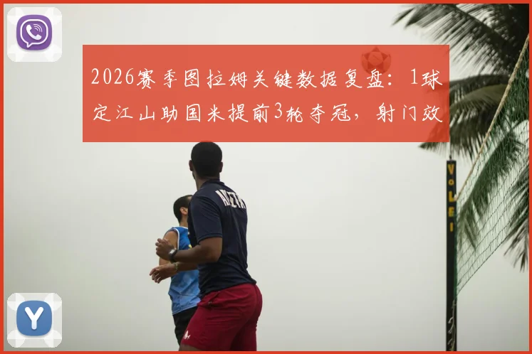 2026赛季图拉姆关键数据复盘：1球定江山助国米提前3轮夺冠，射门效率如何？完整比赛回顾