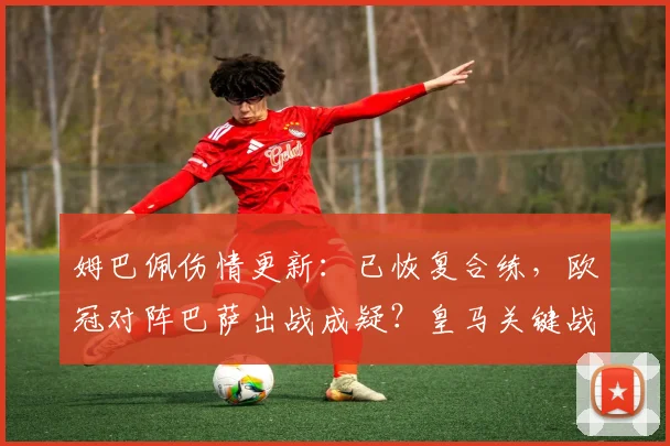 姆巴佩伤情更新：已恢复合练，欧冠对阵巴萨出战成疑？皇马关键战前迎转机