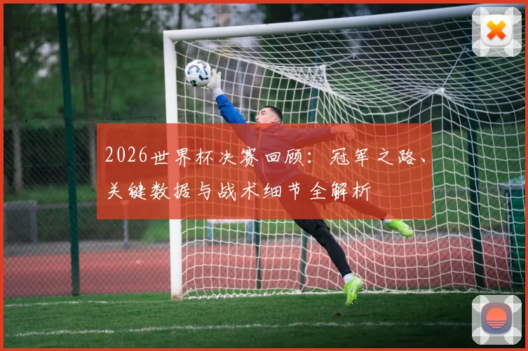 2026世界杯决赛回顾：冠军之路、关键数据与战术细节全解析