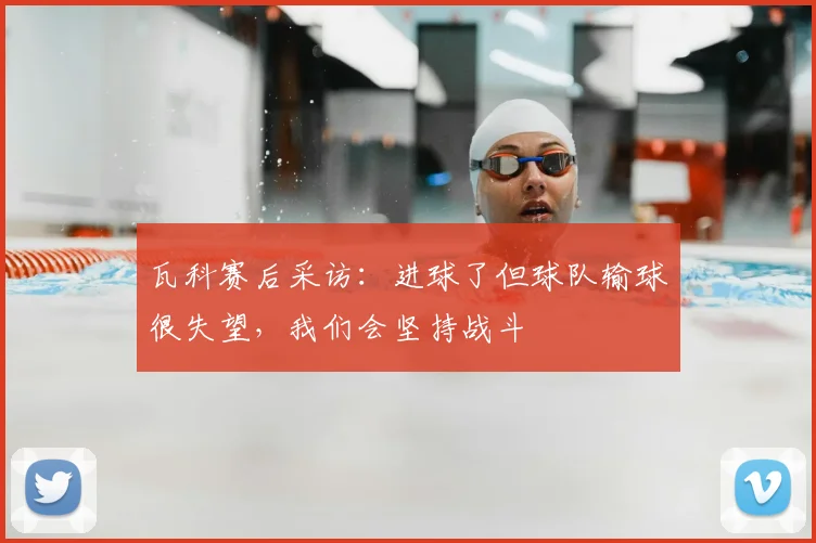 瓦科赛后采访：进球了但球队输球很失望，我们会坚持战斗