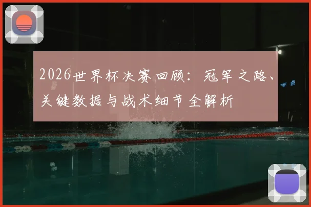 2026世界杯决赛回顾:冠军之路、关键数据与战术细节全解析