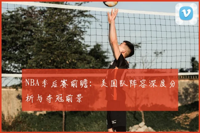 NBA季后赛前瞻：美国队阵容深度分析与夺冠前景
