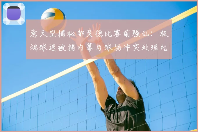 意天空揭秘都灵德比赛前骚乱:极端球迷被捕内幕与球场冲突处理结果分析
