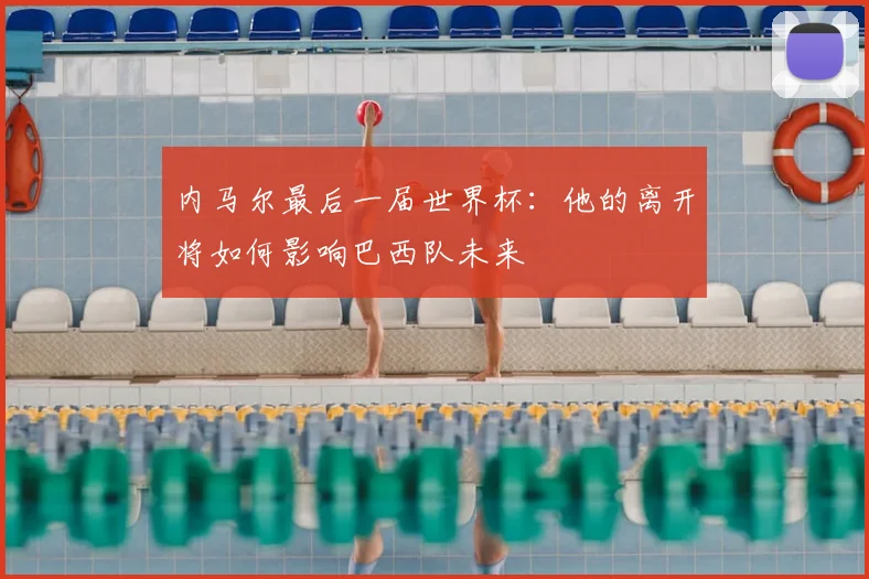内马尔最后一届世界杯:他的离开将如何影响巴西队未来