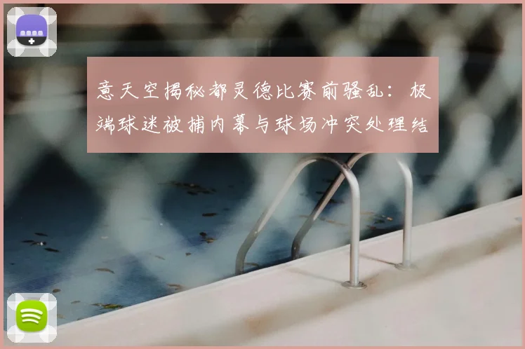 意天空揭秘都灵德比赛前骚乱：极端球迷被捕内幕与球场冲突处理结果分析