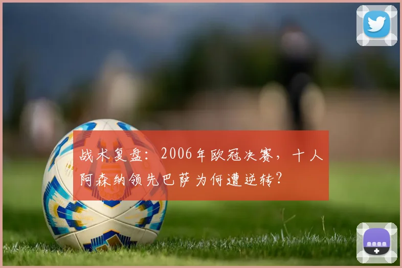 战术复盘：2006年欧冠决赛，十人阿森纳领先巴萨为何遭逆转？