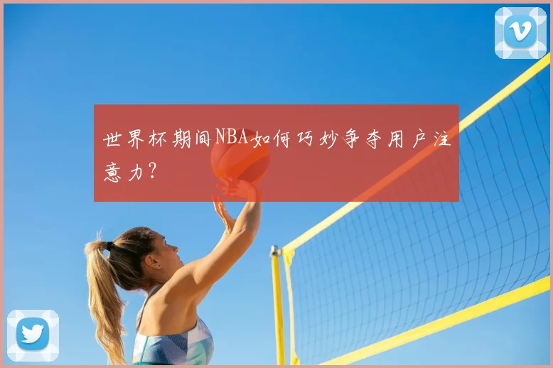 世界杯期间NBA如何巧妙争夺用户注意力?