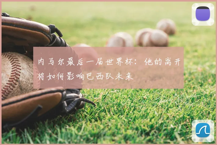 内马尔最后一届世界杯：他的离开将如何影响巴西队未来
