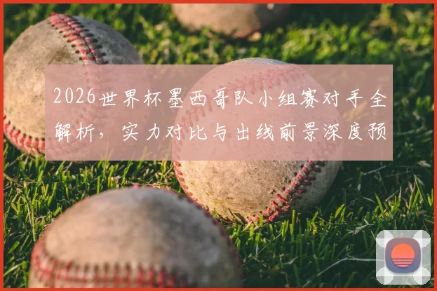 2026世界杯墨西哥队小组赛对手全解析,实力对比与出线前景深度预测