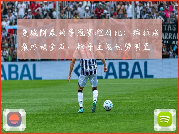曼城阿森纳争冠赛程对比:维拉成最终试金石,枪手主场优势明显