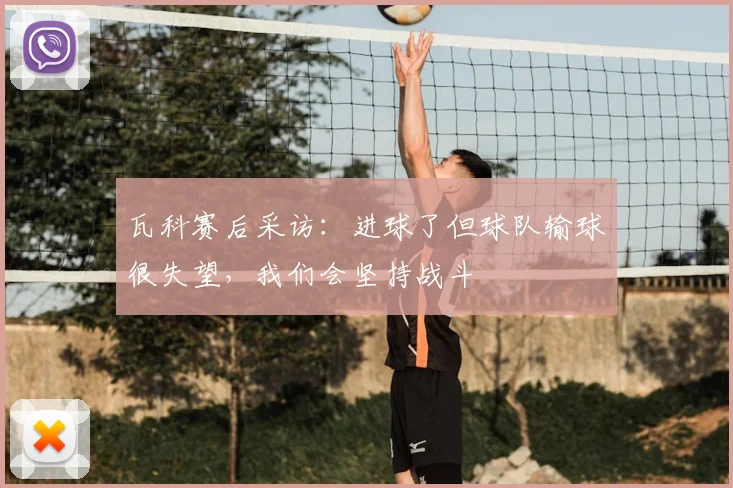 瓦科赛后采访：进球了但球队输球很失望，我们会坚持战斗