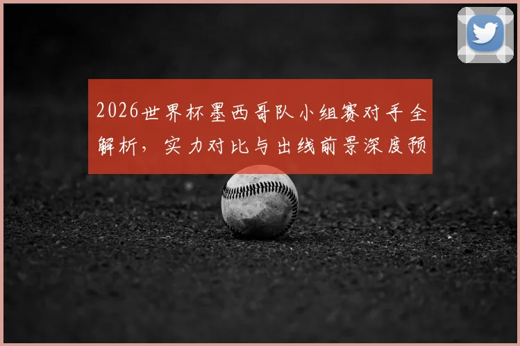 2026世界杯墨西哥队小组赛对手全解析，实力对比与出线前景深度预测