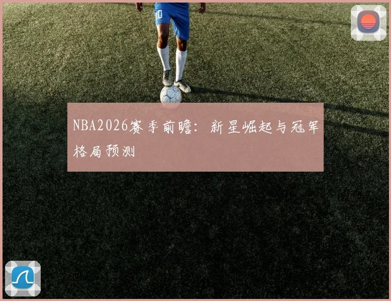 NBA2026赛季前瞻：新星崛起与冠军格局预测
