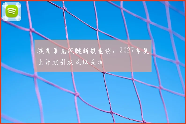埃基蒂克跟腱断裂重伤，2027年复出计划引发足坛关注