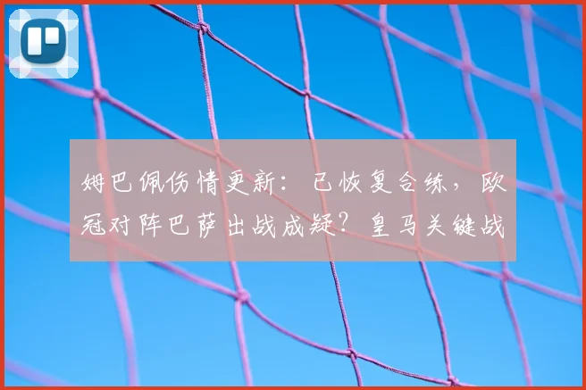 姆巴佩伤情更新：已恢复合练，欧冠对阵巴萨出战成疑？皇马关键战前迎转机