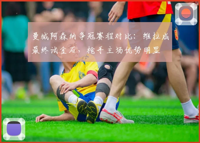 曼城阿森纳争冠赛程对比：维拉成最终试金石，枪手主场优势明显